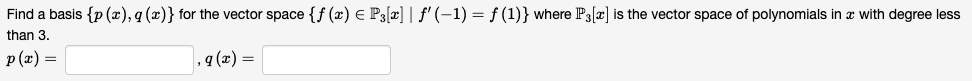 Find a basis {p (x), q (x)} for the vector space {f(x) = P3[x] | ƒ' (−1) = ƒ (1)} where P3[x] is the vector space of polynomials in with degree less
than 3.
p(x) =
, q (x) =