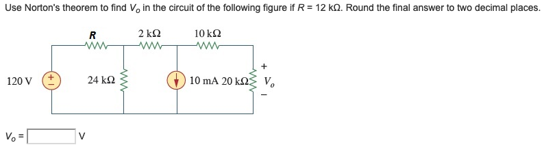 Use Norton's theorem to find Vo in the circuit of the following figure if R = 12 kQ. Round the final answer to two decimal places.
R
2 k2
10 k2
ww
+
120 V
24 k2
10 mA 20 kΩ
V.
Vo =
