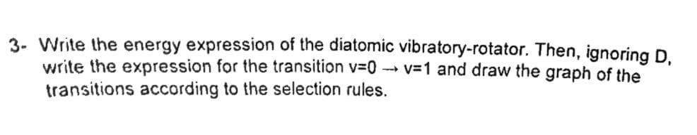 3- Write the energy expression of the diatomic vibratory-rotator. Then, ignoring D,
write the expression for the transition v=0→v=1 and draw the graph of the
transitions according to the selection rules.