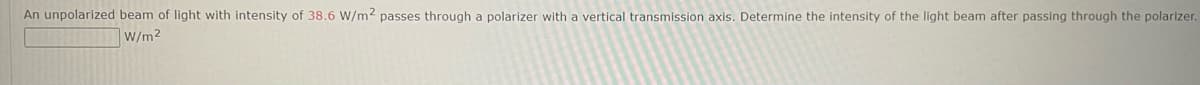 An unpolarized beam of light with intensity of 38.6 W/m² passes through a polarizer with a vertical transmission axis. Determine the intensity of the light beam after passing through the polarizer.
W/m²