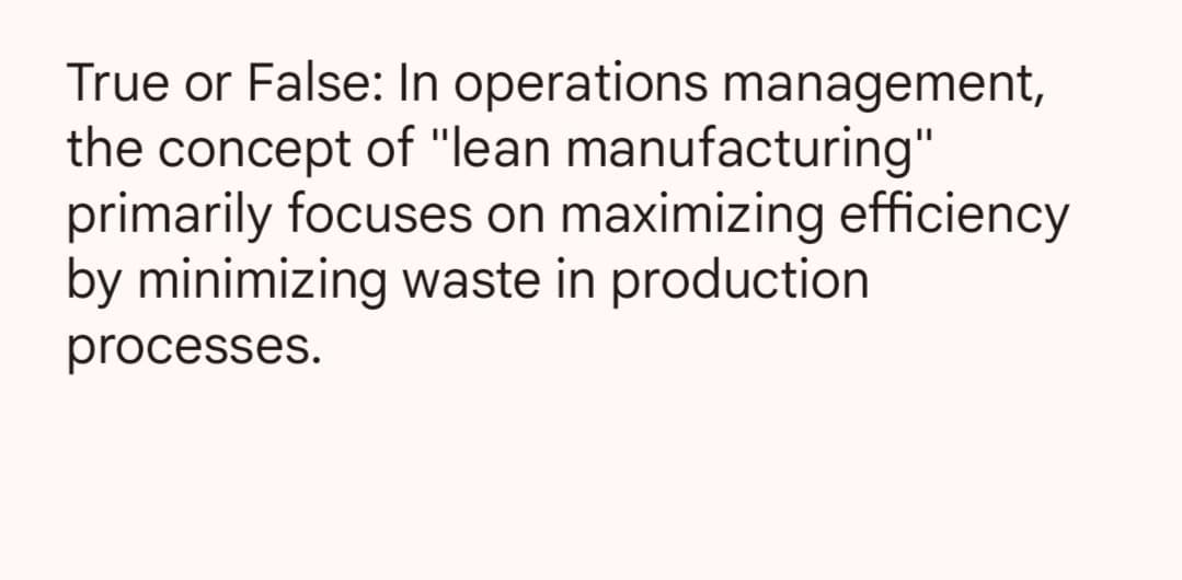 True or False: In operations management,
the concept of "lean manufacturing"
primarily focuses on maximizing efficiency
by minimizing waste in production
processes.