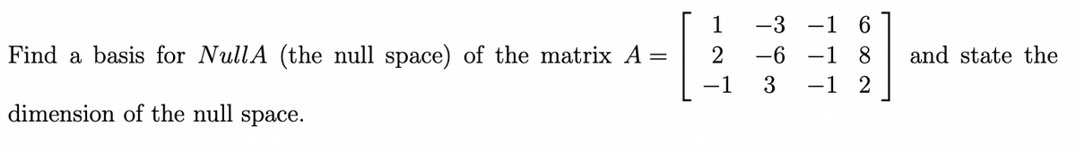 Find a basis for NullA (the null space) of the matrix A
dimension of the null space.
1
−1
=
2
-6-18
and state the
-1
3
-1 2