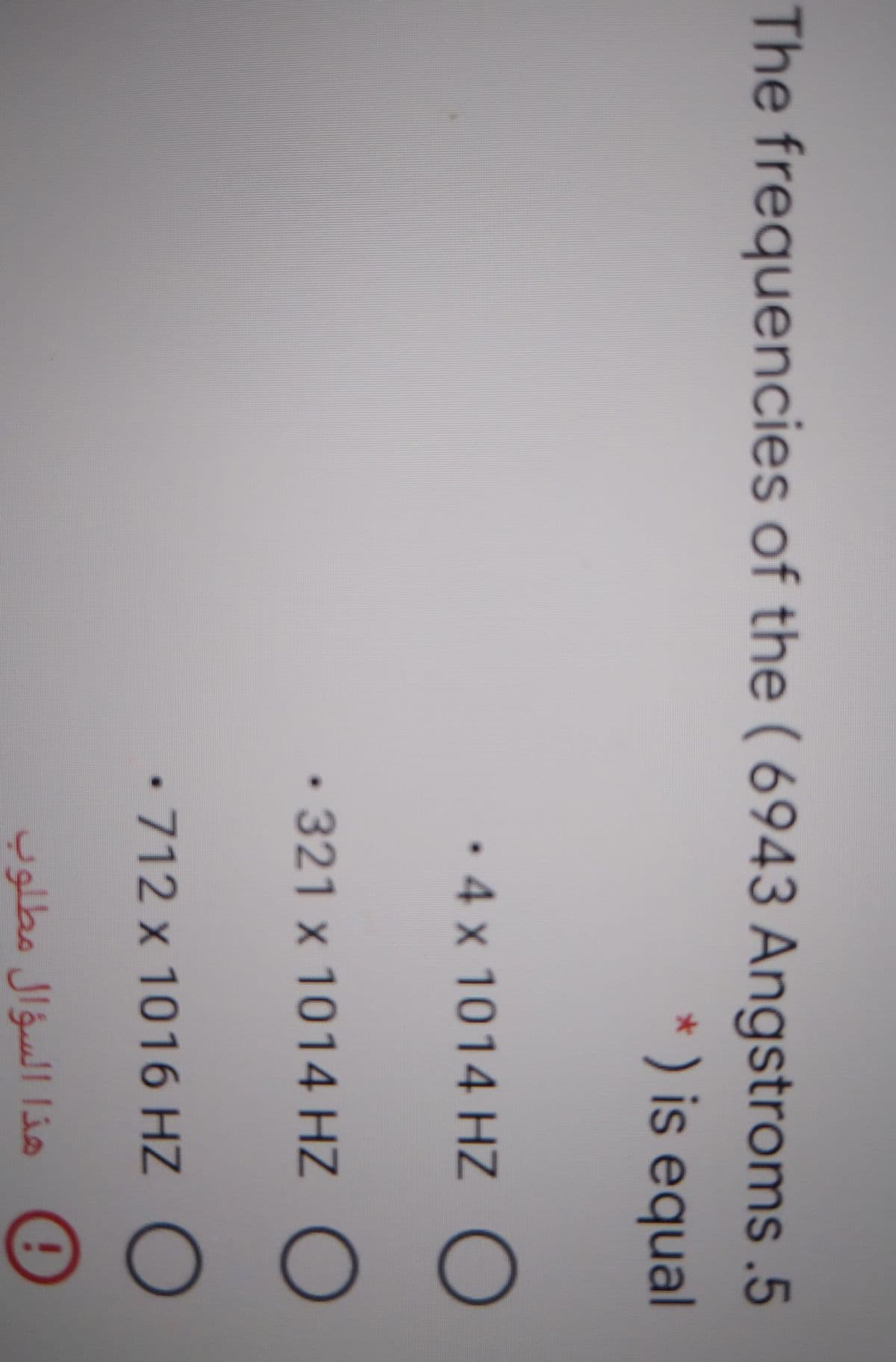 The frequencies of the ( 6943 Angstroms.5
* ) is equal
• 4 x 1014 HZ ()
• 321 x 1014 HZ O
-712 x 1016 HZ
هذا السؤال مطلوب
