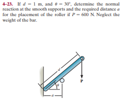 4-23. If d - 1 m, and e- 30, determine the normal
reaction at the smooth supports and the required distance a
for the placement of the roller if P - 600 N. Neglect the
weight of the bar.
