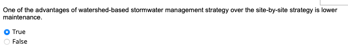 One of the advantages of watershed-based stormwater management strategy over the site-by-site strategy is lower
maintenance.
True
False