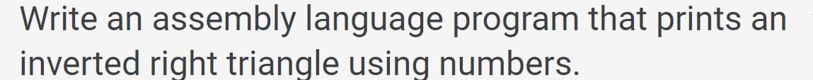 Write an assembly language program that prints an
inverted right triangle using numbers.