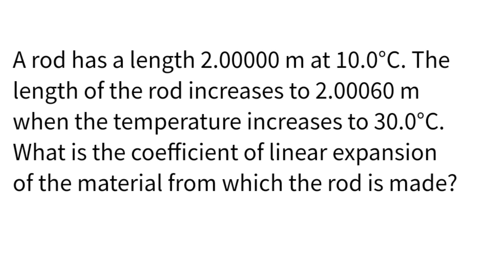 A rod has a length 2.00000 m at 10.0°C. The
length of the rod increases to 2.00060 m
when the temperature increases to 30.0°C.
What is the coefficient of linear expansion
of the material from which the rod is made?
