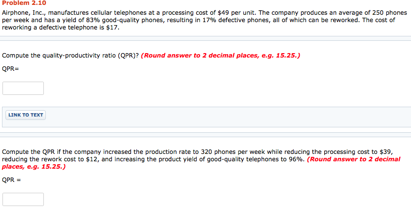 Airphone, Inc., manufactures cellular telephones at a processing cost of $49 per unit. The company produces an average of 250 phones
per week and has a yield of 83% good-quality phones, resulting in 17% defective phones, all of which can be reworked. The cost of
reworking a defective telephone is $17.
