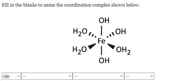 Fill in the blanks to name the coordination complex shown below.
cis-
ОН
H2O ,,. |
H2O
Fe
ОН
| OH2
ОН