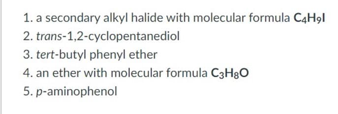 1. a secondary alkyl halide with molecular formula C4H9l
2. trans-1,2-cyclopentanediol
3. tert-butyl phenyl ether
4. an ether with molecular formula C3H8O
5. p-aminophenol