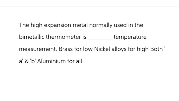 The high expansion metal normally used in the
bimetallic thermometer is .
temperature
measurement. Brass for low Nickel alloys for high Both '
a' & 'b' Aluminium for all