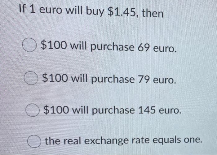 If 1 euro will buy $1.45, then
$100 will purchase 69 euro.
$100 will purchase 79 euro.
O$100 will purchase 145 euro.
the real exchange rate equals one.