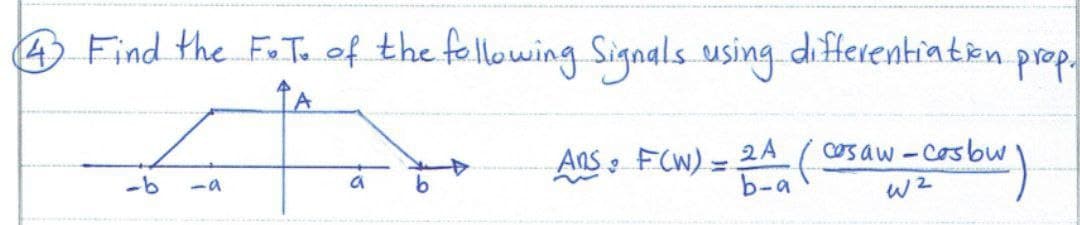 4 Find the F.T. of the following Signals using differentiation prop.
A
-b
a b
Ans: F(W):
=
2A
b-a
os bw)
(cosaw-cosbw
W2