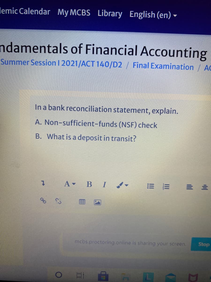 lemic Calendar My MCBS Library English (en) -
ndamentals of Financial Accounting
Summer Session 12021/ACT 140/D2 / Final Examination/ AC
In a bank reconciliation statement, explain.
A. Non-sufficient-funds (NSF) check
B. What is a deposit in transit?
A BI -
mcbs.proctoring.online is sharing your screen.
Stop
11
