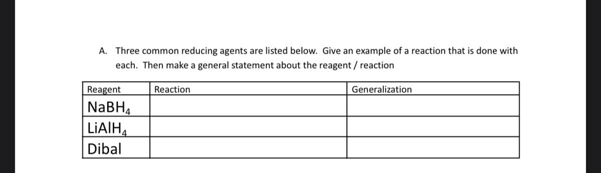 A. Three common reducing agents are listed below. Give an example of a reaction that is done with
each. Then make a general statement about the reagent / reaction
Reagent
NaBH₁
LIAIH
Dibal
Reaction
Generalization