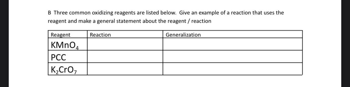 B Three common oxidizing reagents are listed below. Give an example of a reaction that uses the
reagent and make a general statement about the reagent / reaction
Reagent
KMnO4
PCC
K₂CrO₂
Reaction
Generalization