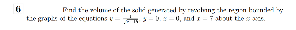 6.
Find the volume of the solid generated by revolving the region bounded by
1
the graphs of the equations y
Væ+15• Y = 0, x = 0, and x =
7 about the x-axis.
