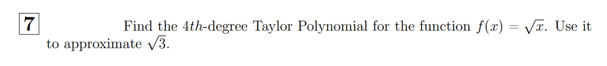 7
to approximate V3.
Find the 4th-degree Taylor Polynomial for the function f(x) = VT. Use it
