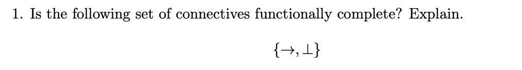 1. Is the following set of connectives functionally complete? Explain.
{→,1}
