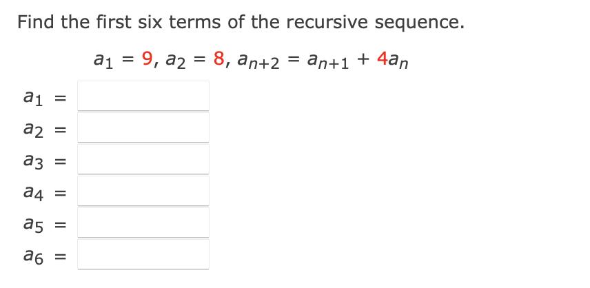 Find the first six terms of the recursive sequence.
a₁ = 9, a2 = 8, an+2 = an+1 + 4an
a₁ =
a2 =
a3 =
a4 =
a5 =
a6
=