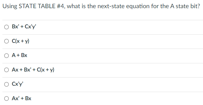 Using STATE TABLE #4, what is the next-state equation for the A state bit?
O Bx' + Cx'y'
C(x + y)
A+ Bx
О Ах+ Bx' + C\x+ y)
O Cx'y'
О Аx + Bx
