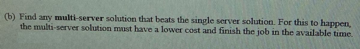(b) Find any multi-server solution that beats the single server solution. For this to happen
the multi-server solution must have a lower cost and finish the job in the available time.
