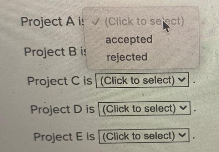 Project A i: (Click to select)
аcсepted
Project B is
rejected
Project C is (Click to select)
Project D is (Click to select) v
Project E is (Click to select)
