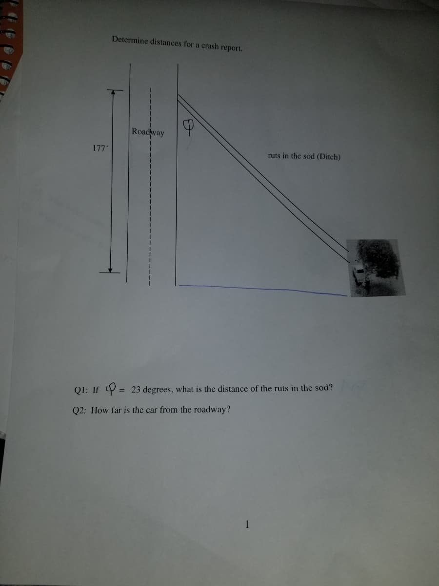 Determine distances for a crash report.
Roadway
1771
ruts in the sod (Ditch)
Q1: If Y = 23 degrees, what is the distance of the ruts in the sod?
Q2: How far is the car from the roadway?
