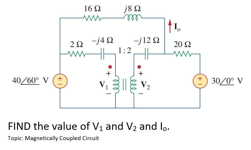 40/60° V
+1
16Ω
ww
2 Ω
ww
-j4Ω
+
j8 Ω
m
1:2
-j12 Ω
V2
FIND the value of V₁ and V₂ and lo.
Topic: Magnetically Coupled Circuit
20 Ω
www
+) 30/0° V