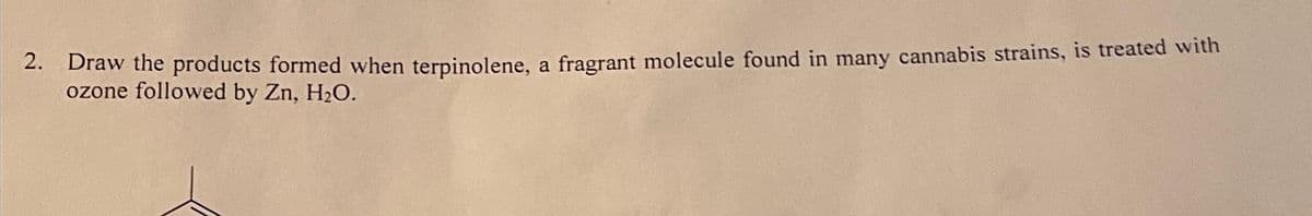 2. Draw the products formed when terpinolene, a fragrant molecule found in many cannabis strains, is treated with
ozone followed by Zn, H₂O.