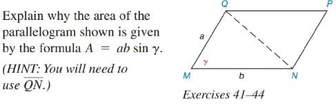 Explain why the area of the
parallelogram shown is given
by the formula A = ab sin y.
a
(HINT: You will need to
use QN.)
M.
b.
Exercises 41- 44
