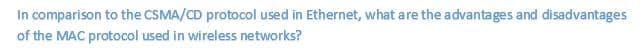 In comparison to the CSMA/CD protocol used in Ethernet, what are the advantages and disadvantages
of the MAC protocol used in wireless networks?
