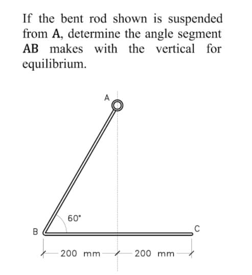 If the bent rod shown is suspended
from A, determine the angle segment
AB makes with the vertical for
equilibrium.
60°
C
200 mm
200 mm
