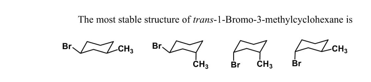The most stable structure of trans-1-Bromo-3-methylcyclohexane is
ICH3
Br.
Br.
CH3
ČH3
Br
ČH3
Br
