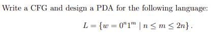 Write a CFG and design a PDA for the following language:
L {w=0"1" |n<m <2n}.
=