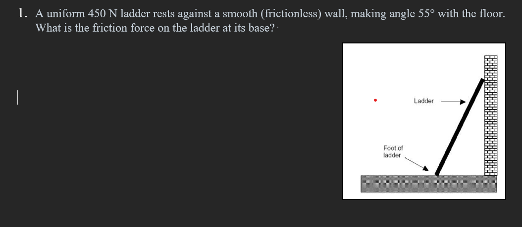 1. A uniform 450 N ladder rests against a smooth (frictionless) wall, making angle 55° with the floor.
What is the friction force on the ladder at its base?
Foot of
ladder
Ladder