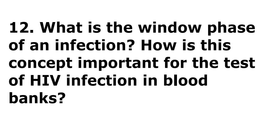 12. What is the window phase
of an infection? How is this
concept important for the test
of HIV infection in blood
banks?
