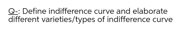 Q-: Define indifference curve and elaborate
different varieties/types of indifference curve
