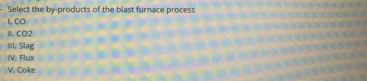 Select the by-products of the blast furnace process
1. CO
II. CO2
III. Slag
IV. Flux
V. Coke

