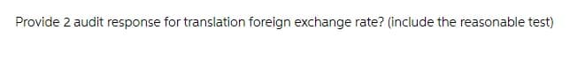 Provide 2 audit response for translation foreign exchange rate? (include the reasonable test)
