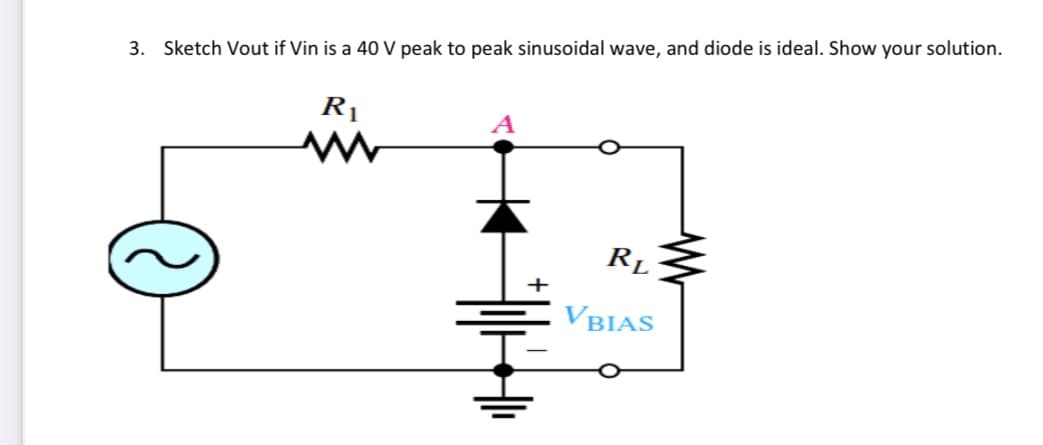 3. Sketch Vout if Vin is a 40 V peak to peak sinusoidal wave, and diode is ideal. Show your solution.
R1
RL
VBIAS
