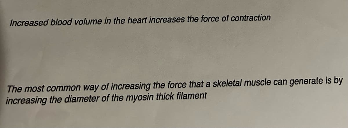 Increased blood volume in the heart increases the force of contraction
The most common way of increasing the force that a skeletal muscle can generate is by
increasing the diameter of the myosin thick filament