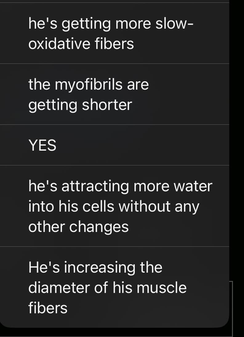 he's getting more slow-
oxidative fibers
the myofibrils are
getting shorter
YES
he's attracting more water
into his cells without any
other changes
He's increasing the
diameter of his muscle
fibers