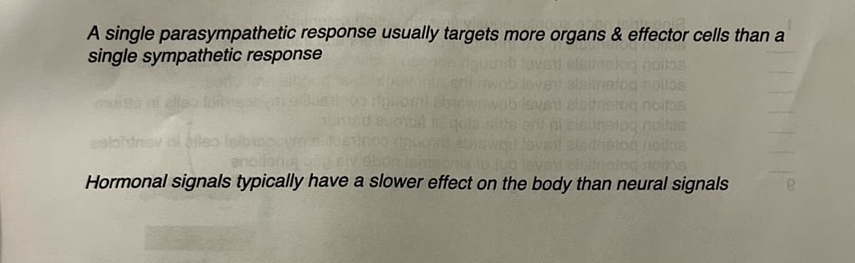 A single parasympathetic response usually targets more organs & effector cells than a
single sympathetic response
notar
tog noitos
atog nollos
alsitratog noitos
elsiinstog noites
jeton nollos
Istnetog moitos
Hormonal signals typically have a slower effect on the body than neural signals
|||||||
e