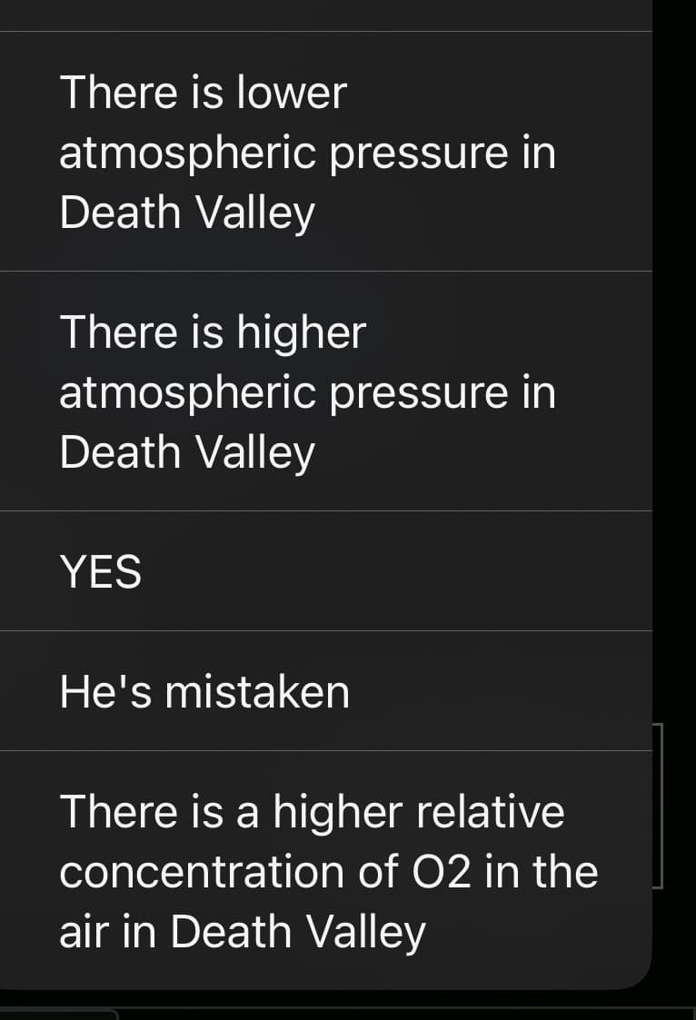 There is lower
atmospheric pressure in
Death Valley
There is higher
atmospheric pressure in
Death Valley
YES
He's mistaken
There is a higher relative
concentration of O2 in the
air in Death Valley