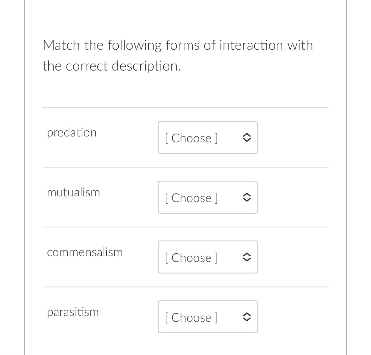 Match the following forms of interaction with
the correct description.
predation
[Choose ]
mutualism
[Choose ]
commensalism
[Choose ] ✪
parasitism
[Choose ]