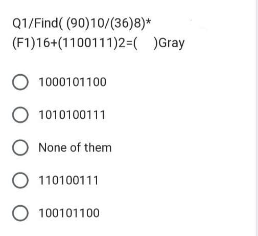 Q1/Find( (90)10/(36)8)*
(F1)16+(1100111)2=( )Gray
O 1000101100
O 1010100111
O None of them
O 110100111
O 100101100