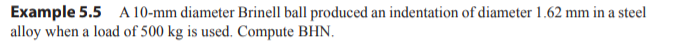 Example 5.5 A 10-mm diameter Brinell ball produced an indentation of diameter 1.62 mm in a steel
alloy when a load of 500 kg is used. Compute BHN.
