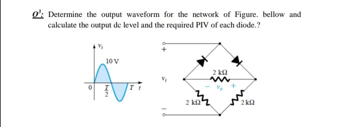 Determine the output waveform for the network of Figure. bellow and
calculate the output dc level and the required PIV of each diode.?
10 V
2 kQ
T t
2
2 k2
2 kN
