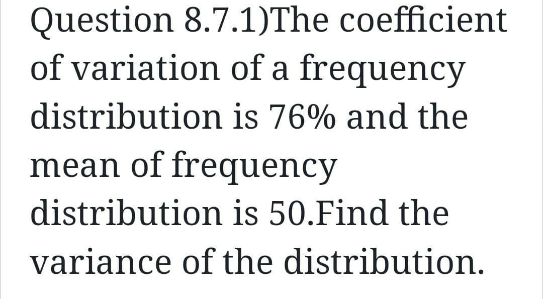 Question 8.7.1)The coefficient
of variation of a frequency
distribution is 76% and the
mean of frequency
distribution is 50.Find the
variance of the distribution.